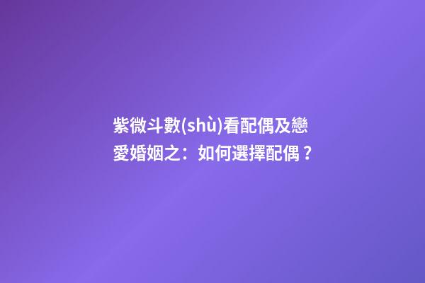 紫微斗數(shù)看配偶及戀愛婚姻之：如何選擇配偶？